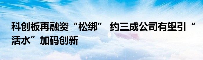 科创板再融资“松绑” 约三成公司有望引“活水”加码创新