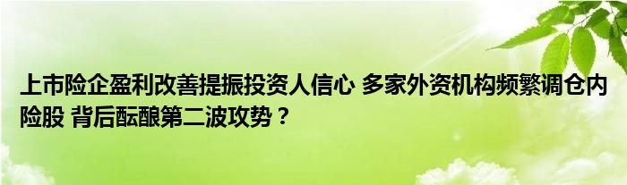 上市险企盈利改善提振投资人信心 多家外资机构频繁调仓内险股 背后酝酿第二波攻势?