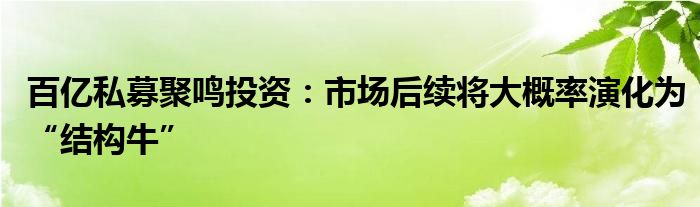 百亿私募聚鸣投资:市场后续将大概率演化为“结构牛”