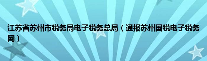 江苏省苏州市税务局电子税务总局(通报苏州国税电子税务网)