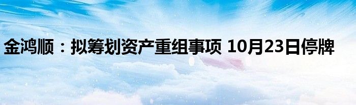 金鸿顺:拟筹划资产重组事项 10月23日停牌