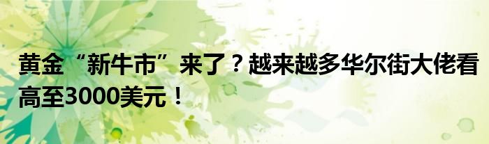 黄金“新牛市”来了?越来越多华尔街大佬看高至3000美元!