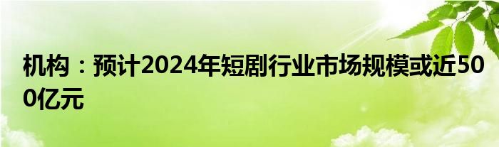 机构:预计2024年短剧行业市场规模或近500亿元