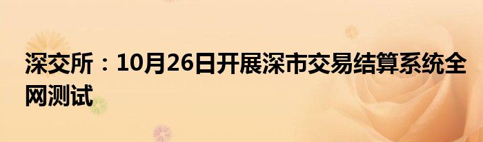 深交所:10月26日开展深市交易结算系统全网测试