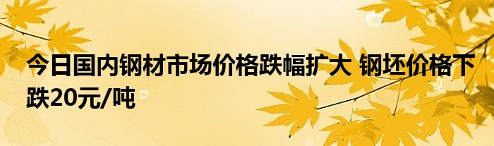 今日国内钢材市场价格跌幅扩大 钢坯价格下跌20元/吨