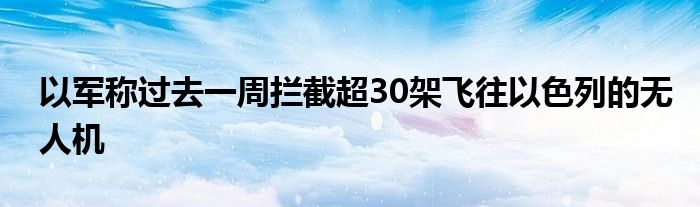 以军称过去一周拦截超30架飞往以色列的无人机