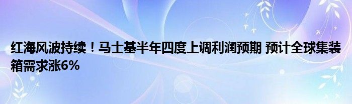 红海风波持续!马士基半年四度上调利润预期 预计全球集装箱需求涨6%