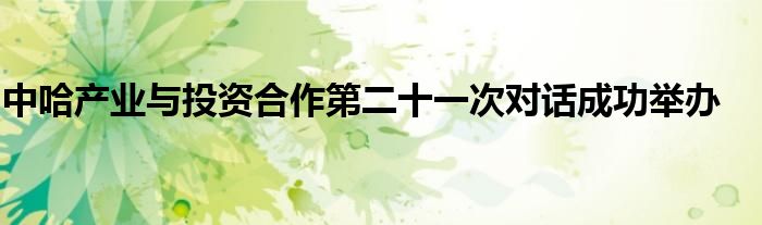中哈产业与投资合作第二十一次对话成功举办