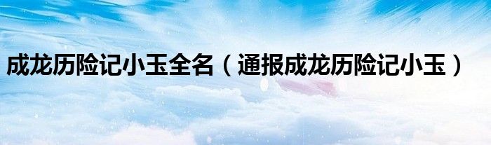 成龙历险记小玉全名(通报成龙历险记小玉)