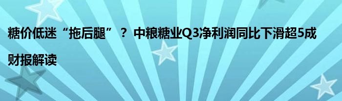 糖价低迷“拖后腿”? 中粮糖业Q3净利润同比下滑超5成|财报解读