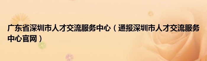 广东省深圳市人才交流服务中心(通报深圳市人才交流服务中心官网)