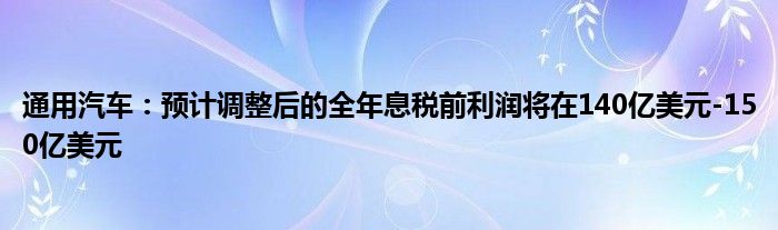 通用汽车:预计调整后的全年息税前利润将在140亿美元-150亿美元