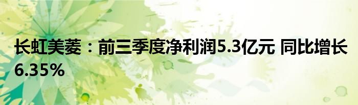 长虹美菱:前三季度净利润5.3亿元 同比增长6.35%