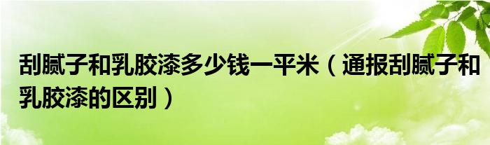 刮腻子和乳胶漆多少钱一平米(通报刮腻子和乳胶漆的区别)