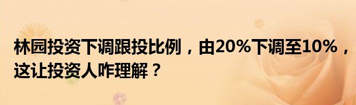 林园投资下调跟投比例,由20%下调至10%,这让投资人咋理解?
