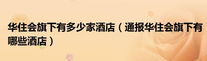 华住会旗下有多少家酒店(通报华住会旗下有哪些酒店)