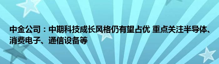 中金公司:中期科技成长风格仍有望占优 重点关注半导体、消费电子、通信设备等