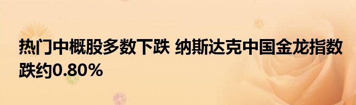 热门中概股多数下跌 纳斯达克中国金龙指数跌约0.80%