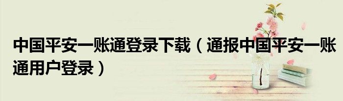 中国平安一账通登录下载(通报中国平安一账通用户登录)