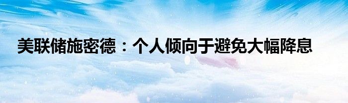 美联储施密德:个人倾向于避免大幅降息