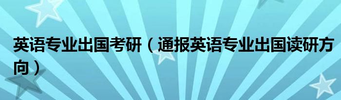 英语专业出国考研(通报英语专业出国读研方向)