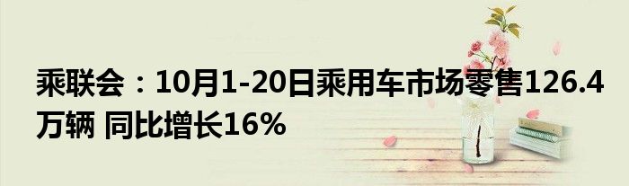 乘联会:10月1-20日乘用车市场零售126.4万辆 同比增长16%
