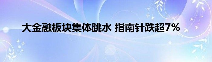 大金融板块集体跳水 指南针跌超7%
