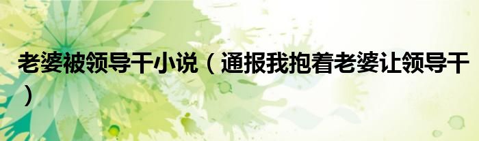 老婆被领导干小说(通报我抱着老婆让领导干)