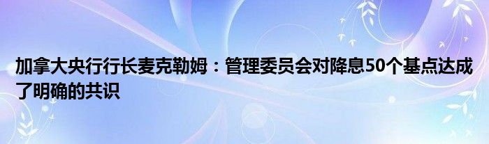加拿大央行行长麦克勒姆:管理委员会对降息50个基点达成了明确的共识