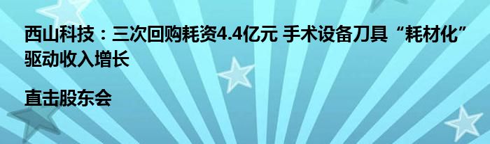 西山科技:三次回购耗资4.4亿元 手术设备刀具“耗材化”驱动收入增长|直击股东会