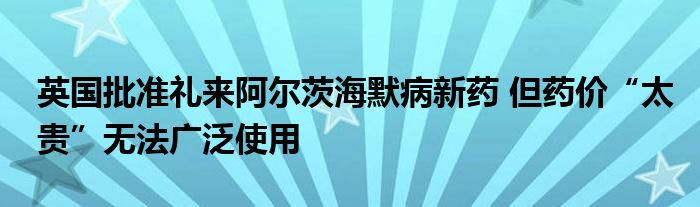 英国批准礼来阿尔茨海默病新药 但药价“太贵”无法广泛使用