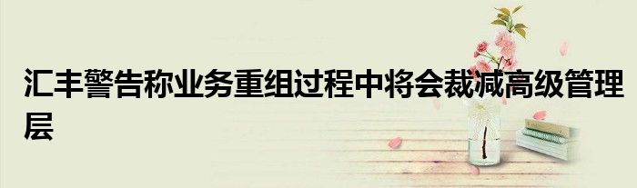 汇丰警告称业务重组过程中将会裁减高级管理层