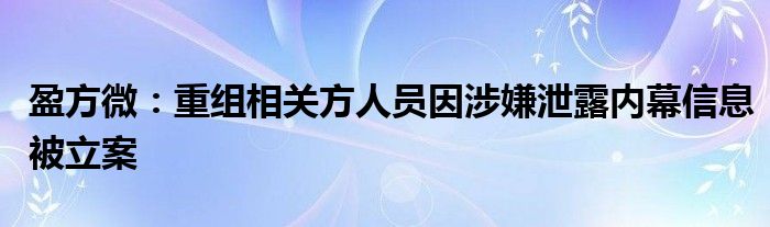 盈方微:重组相关方人员因涉嫌泄露内幕信息被立案