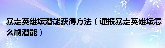 暴走英雄坛潜能获得方法(通报暴走英雄坛怎么刷潜能)