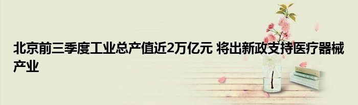 北京前三季度工业总产值近2万亿元 将出新政支持医疗器械产业