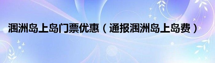 涠洲岛上岛门票优惠(通报涠洲岛上岛费)