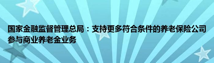 国家金融监督管理总局:支持更多符合条件的养老保险公司参与商业养老金业务
