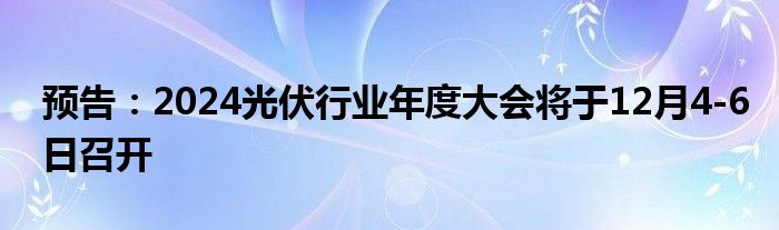预告:2024光伏行业年度大会将于12月4-6日召开
