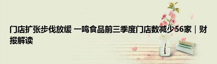 门店扩张步伐放缓 一鸣食品前三季度门店数减少56家|财报解读
