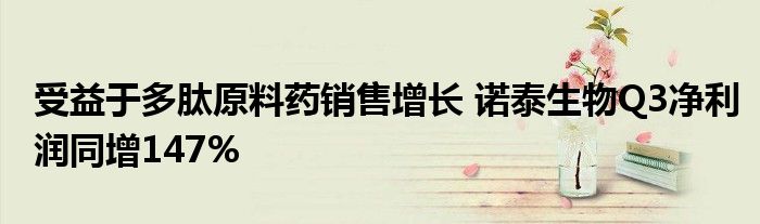 受益于多肽原料药销售增长 诺泰生物Q3净利润同增147%
