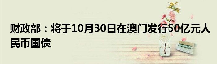 财政部:将于10月30日在澳门发行50亿元人民币国债