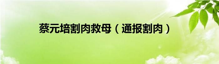 蔡元培割肉救母(通报割肉)