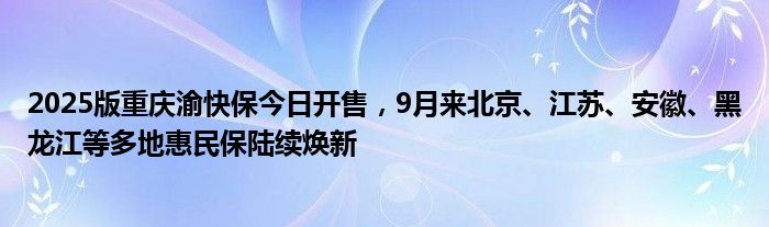 2025版重庆渝快保今日开售,9月来北京、江苏、安徽、黑龙江等多地惠民保陆续焕新