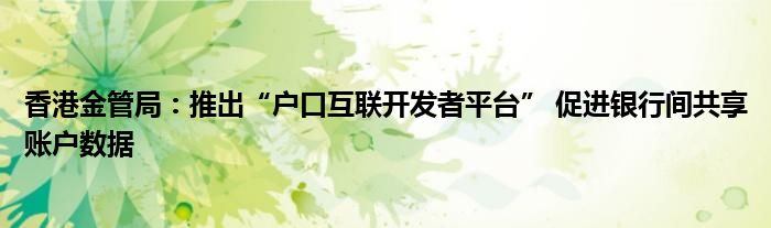 香港金管局:推出“户口互联开发者平台” 促进银行间共享账户数据