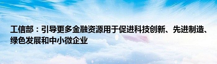 工信部:引导更多金融资源用于促进科技创新、先进制造、绿色发展和中小微企业