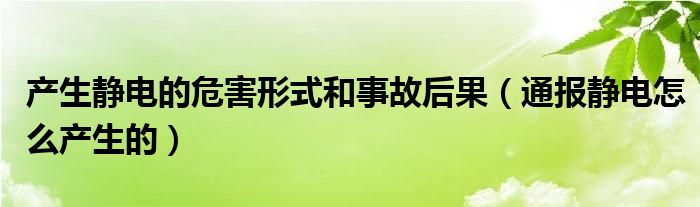 产生静电的危害形式和事故后果(通报静电怎么产生的)