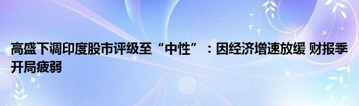 高盛下调印度股市评级至“中性”:因经济增速放缓 财报季开局疲弱