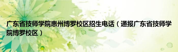 广东省技师学院惠州博罗校区招生电话(通报广东省技师学院博罗校区)