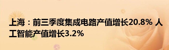 上海:前三季度集成电路产值增长20.8% 人工智能产值增长3.2%