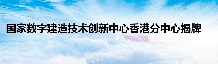 国家数字建造技术创新中心香港分中心揭牌